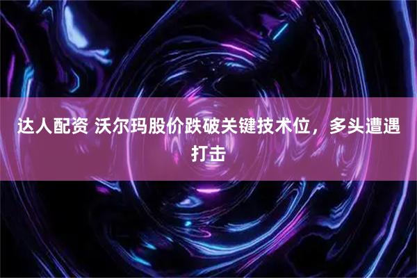 达人配资 沃尔玛股价跌破关键技术位，多头遭遇打击