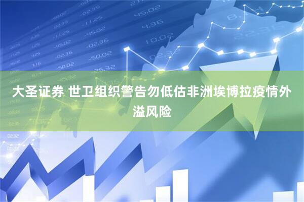 大圣证券 世卫组织警告勿低估非洲埃博拉疫情外溢风险