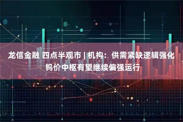 龙信金融 四点半观市 | 机构：供需紧缺逻辑强化 钨价中枢有望继续偏强运行