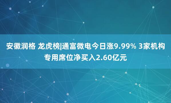 安徽润格 龙虎榜|通富微电今日涨9.99% 3家机构专用席位净买入2.60亿元