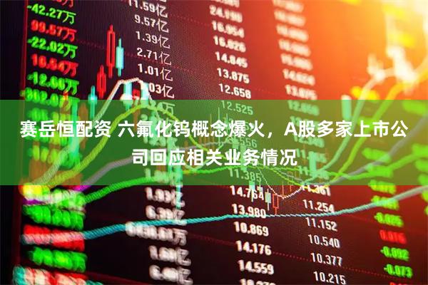 赛岳恒配资 六氟化钨概念爆火,A股多家上市公司回应相关业务情况