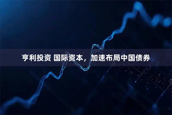 亨利投资 国际资本，加速布局中国债券