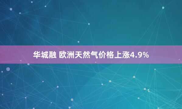 华城融 欧洲天然气价格上涨4.9%