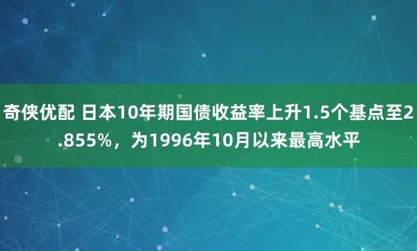 奇侠优配 日本10年期国债收益率上升1.5个基点至2.855%，为1996年10月以来最高水平