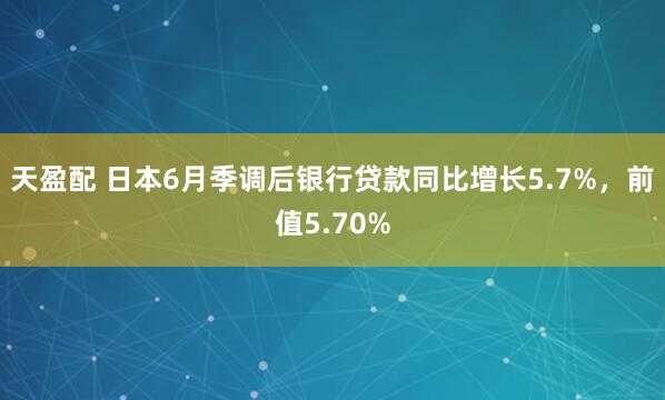 天盈配 日本6月季调后银行贷款同比增长5.7%，前值5.70%