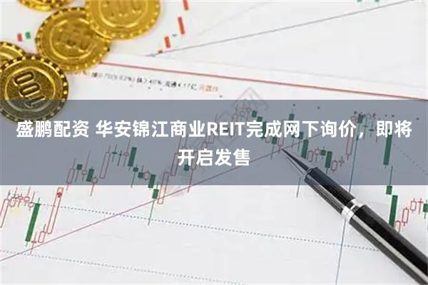 盛鹏配资 华安锦江商业REIT完成网下询价，即将开启发售