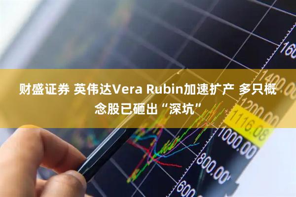 财盛证券 英伟达Vera Rubin加速扩产 多只概念股已砸出“深坑”