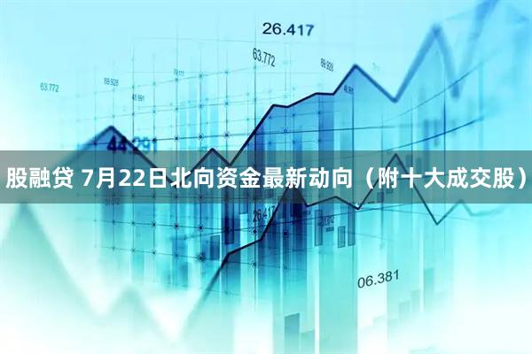 股融贷 7月22日北向资金最新动向（附十大成交股）