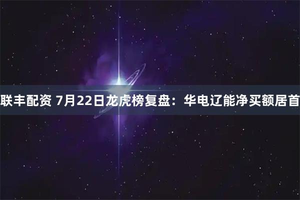 联丰配资 7月22日龙虎榜复盘：华电辽能净买额居首