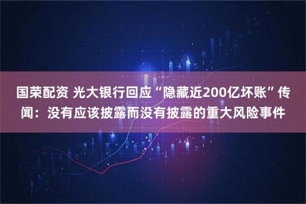 国荣配资 光大银行回应“隐藏近200亿坏账”传闻：没有应该披露而没有披露的重大风险事件