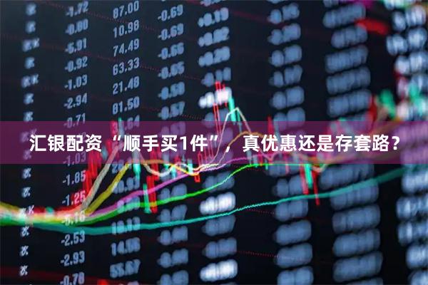 汇银配资 “顺手买1件”,真优惠还是存套路?
