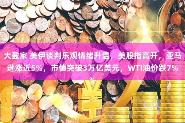 大盈家 美伊谈判乐观情绪升温，美股指高开，亚马逊涨近5%，市值突破3万亿美元，WTI油价跌7%