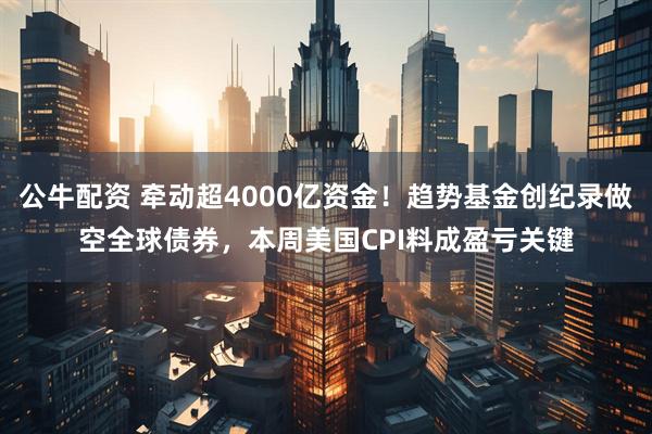 公牛配资 牵动超4000亿资金！趋势基金创纪录做空全球债券，本周美国CPI料成盈亏关键