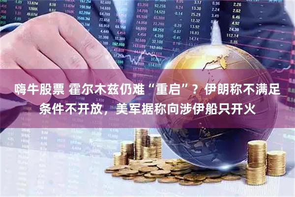 嗨牛股票 霍尔木兹仍难“重启”？伊朗称不满足条件不开放，美军据称向涉伊船只开火