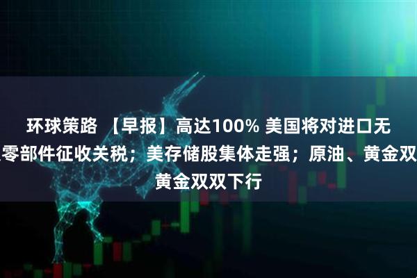 环球策路 【早报】高达100% 美国将对进口无人机及零部件征收关税；美存储股集体走强；原油、黄金双双下行