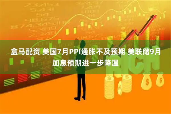 盒马配资 美国7月PPI通胀不及预期 美联储9月加息预期进一步降温